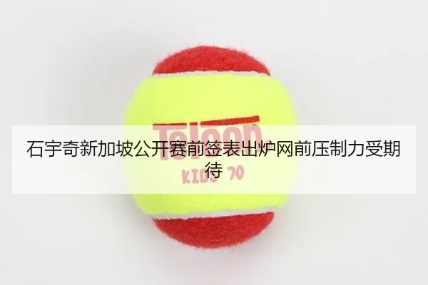 石宇奇新加坡公开赛前签表出炉网前压制力受期待
